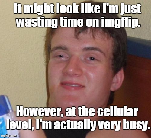 Inaction in action  | It might look like I'm just wasting time on imgflip. However, at the cellular level, I'm actually very busy. | image tagged in memes,10 guy | made w/ Imgflip meme maker