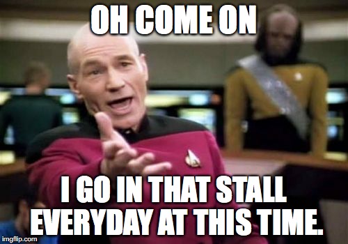 Picard Wtf Meme | OH COME ON; I GO IN THAT STALL EVERYDAY AT THIS TIME. | image tagged in memes,picard wtf | made w/ Imgflip meme maker