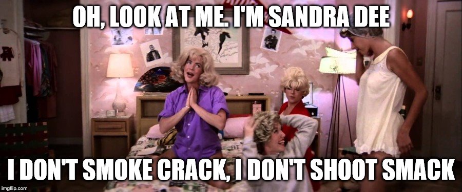 Sandra Dee - Grease | OH, LOOK AT ME. I'M SANDRA DEE; I DON'T SMOKE CRACK, I DON'T SHOOT SMACK | image tagged in sandra dee - grease,lame music,really deserves mst3k treatment | made w/ Imgflip meme maker