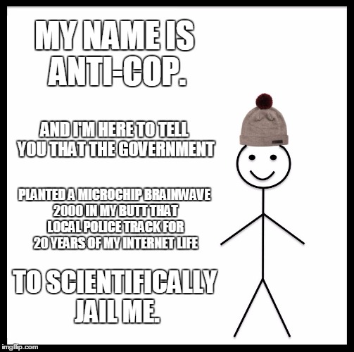 Be Like Bill | MY NAME IS ANTI-COP. AND I'M HERE TO TELL YOU THAT THE GOVERNMENT; PLANTED A MICROCHIP BRAINWAVE 2000 IN MY BUTT THAT LOCAL POLICE TRACK FOR 20 YEARS OF MY INTERNET LIFE; TO SCIENTIFICALLY JAIL ME. | image tagged in memes,be like bill | made w/ Imgflip meme maker