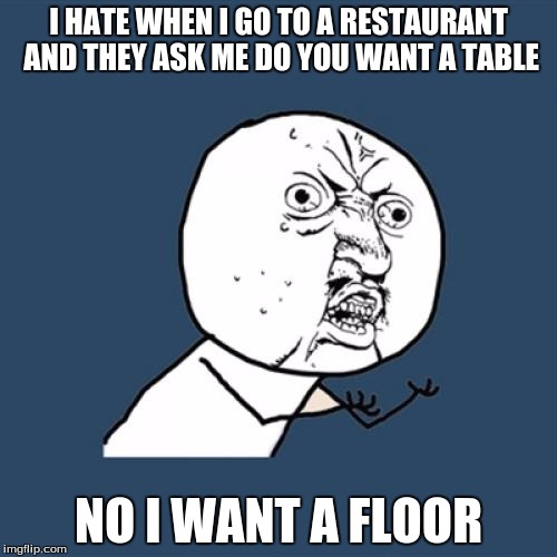 Y U No | I HATE WHEN I GO TO A RESTAURANT AND THEY ASK ME DO YOU WANT A TABLE; NO I WANT A FLOOR | image tagged in memes,y u no | made w/ Imgflip meme maker