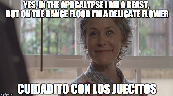 Carol Smiling | YES, IN THE APOCALYPSE I AM A BEAST, BUT ON THE DANCE FLOOR I'M A DELICATE FLOWER; CUIDADITO CON LOS JUECITOS | image tagged in carol smiling | made w/ Imgflip meme maker
