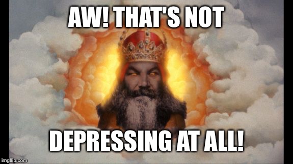 Holy (Monty) God | AW! THAT'S NOT DEPRESSING AT ALL! | image tagged in holy monty god | made w/ Imgflip meme maker