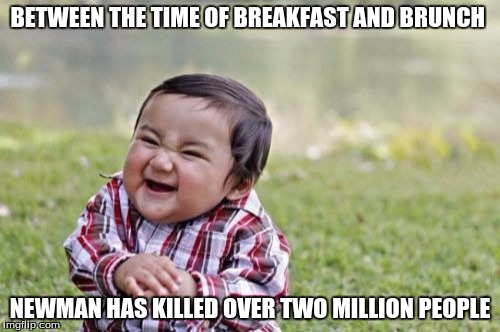 Evil Toddler | BETWEEN THE TIME OF BREAKFAST AND BRUNCH; NEWMAN HAS KILLED OVER TWO MILLION PEOPLE | image tagged in memes,evil toddler | made w/ Imgflip meme maker