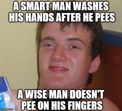 10 Guy | A SMART MAN WASHES HIS HANDS AFTER HE PEES; A WISE MAN DOESN'T PEE ON HIS FINGERS | image tagged in memes,10 guy | made w/ Imgflip meme maker