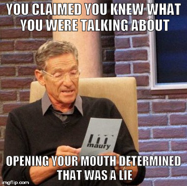 Erase all doubt | YOU CLAIMED YOU KNEW WHAT YOU WERE TALKING ABOUT; OPENING YOUR MOUTH DETERMINED THAT WAS A LIE | image tagged in memes,maury lie detector | made w/ Imgflip meme maker