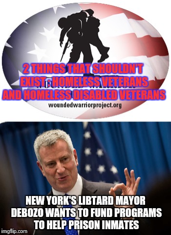 Why we love Liberals (He sarcastically said , sarcastically) ll | 2 THINGS THAT SHOULDN'T EXIST : HOMELESS VETERANS AND HOMELESS DISABLED VETERANS; NEW YORK'S LIBTARD MAYOR DEBOZO WANTS TO FUND PROGRAMS TO HELP PRISON INMATES | image tagged in veterans,libtards | made w/ Imgflip meme maker
