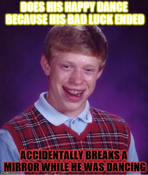 Bad Luck Brian | DOES HIS HAPPY DANCE BECAUSE HIS BAD LUCK ENDED; ACCIDENTALLY BREAKS A MIRROR WHILE HE WAS DANCING | image tagged in memes,bad luck brian | made w/ Imgflip meme maker