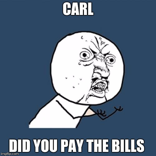 Y U No Meme | CARL; DID YOU PAY THE BILLS | image tagged in memes,y u no | made w/ Imgflip meme maker