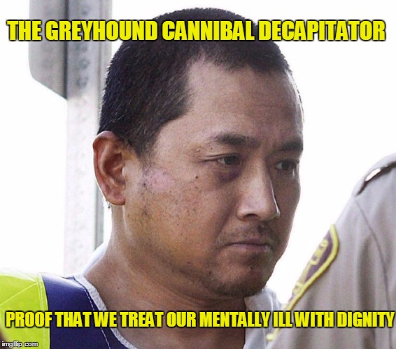 Miraculously Cured | THE GREYHOUND CANNIBAL DECAPITATOR; PROOF THAT WE TREAT OUR MENTALLY ILL WITH DIGNITY | image tagged in miraculously cured,mental illness,mental health,addiction,insanity | made w/ Imgflip meme maker
