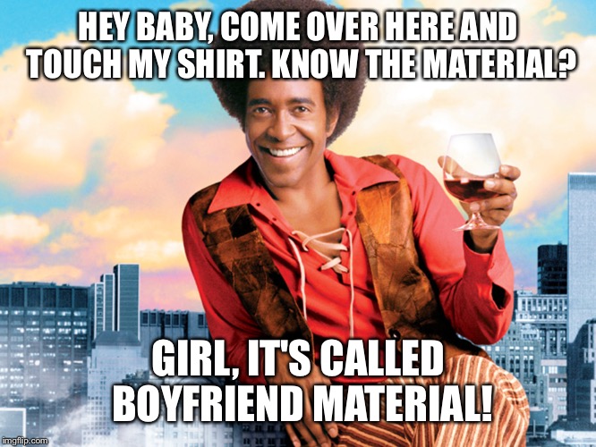 Ladies man |  HEY BABY, COME OVER HERE AND TOUCH MY SHIRT. KNOW THE MATERIAL? GIRL, IT'S CALLED BOYFRIEND MATERIAL! | image tagged in the ladies man,memes,funny | made w/ Imgflip meme maker