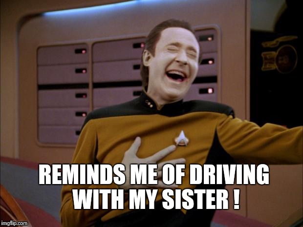 Data likes it | REMINDS ME OF DRIVING WITH MY SISTER ! | image tagged in data likes it | made w/ Imgflip meme maker