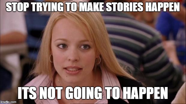 Its Not Going To Happen Meme | STOP TRYING TO MAKE STORIES HAPPEN; ITS NOT GOING TO HAPPEN | image tagged in memes,its not going to happen | made w/ Imgflip meme maker