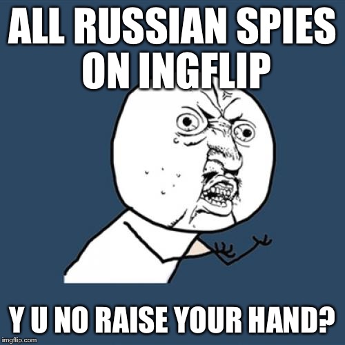 Y U No | ALL RUSSIAN SPIES ON INGFLIP; Y U NO RAISE YOUR HAND? | image tagged in memes,y u no | made w/ Imgflip meme maker