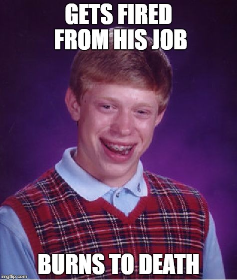 Bad Luck Brian Meme | GETS FIRED FROM HIS JOB; BURNS TO DEATH | image tagged in memes,bad luck brian | made w/ Imgflip meme maker