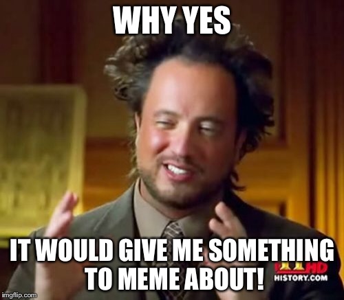 Ancient Aliens Meme | WHY YES IT WOULD GIVE ME SOMETHING TO MEME ABOUT! | image tagged in memes,ancient aliens | made w/ Imgflip meme maker