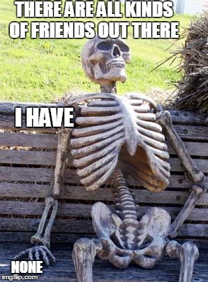 Waiting Skeleton Meme | THERE ARE ALL KINDS OF FRIENDS OUT THERE; I HAVE; NONE | image tagged in memes,waiting skeleton | made w/ Imgflip meme maker