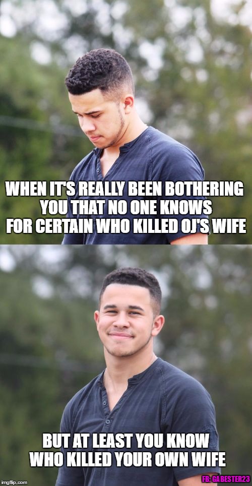 Who Killed OJ Simpson's Wife | WHEN IT'S REALLY BEEN BOTHERING YOU THAT NO ONE KNOWS FOR CERTAIN WHO KILLED OJ'S WIFE; BUT AT LEAST YOU KNOW WHO KILLED YOUR OWN WIFE; FB: GABESTER23 | image tagged in julian sad then happy,oj simpson,murder,dank memes,savage | made w/ Imgflip meme maker