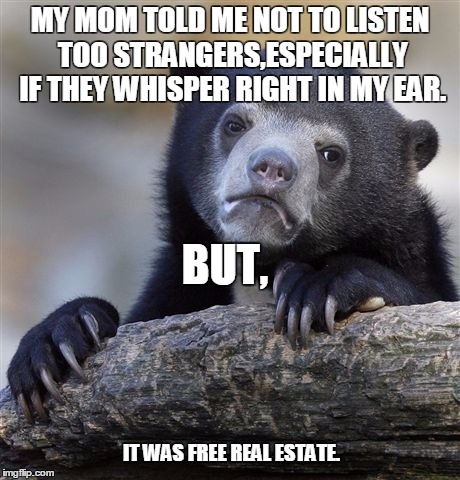 Confession Bear | MY MOM TOLD ME NOT TO LISTEN TOO STRANGERS,ESPECIALLY IF THEY WHISPER RIGHT IN MY EAR. BUT, IT WAS FREE REAL ESTATE. | image tagged in memes,confession bear | made w/ Imgflip meme maker