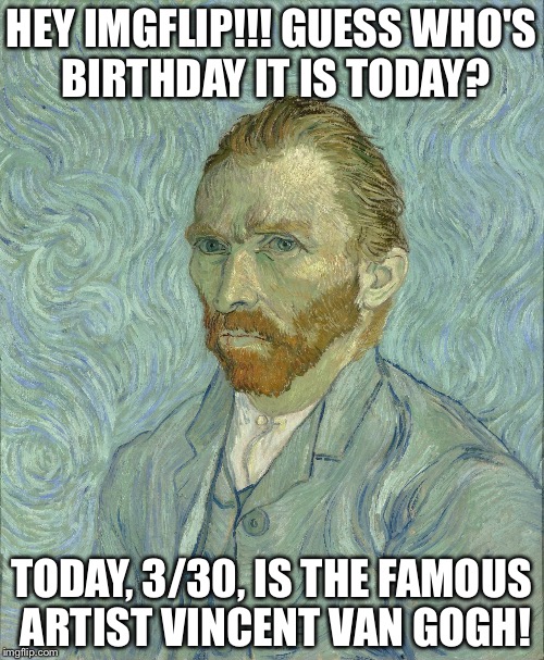 3/30
Hey, IMGFLIP!!! Guess who's birthday it is??? | HEY IMGFLIP!!! GUESS WHO'S BIRTHDAY IT IS TODAY? TODAY, 3/30, IS THE FAMOUS ARTIST VINCENT VAN GOGH! | image tagged in vincent van gogh,memes,funny | made w/ Imgflip meme maker