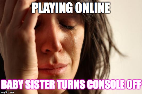 First World Problems Meme | PLAYING ONLINE; BABY SISTER TURNS CONSOLE OFF | image tagged in memes,first world problems | made w/ Imgflip meme maker