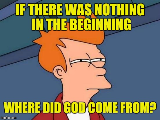 Futurama Fry Meme | IF THERE WAS NOTHING IN THE BEGINNING WHERE DID GOD COME FROM? | image tagged in memes,futurama fry | made w/ Imgflip meme maker