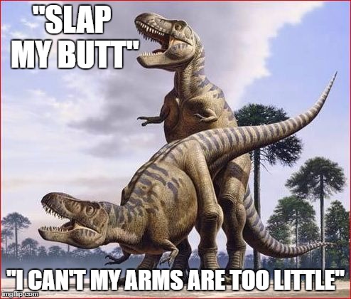 horny t rex | "SLAP MY BUTT"; "I CAN'T MY ARMS ARE TOO LITTLE" | image tagged in horny t rex | made w/ Imgflip meme maker
