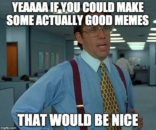 That Would Be Great Meme | YEAAAA IF YOU COULD MAKE SOME ACTUALLY GOOD MEMES; THAT WOULD BE NICE | image tagged in memes,that would be great | made w/ Imgflip meme maker
