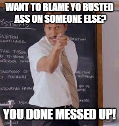 Substitute Teacher(You Done Messed Up A A Ron) | WANT TO BLAME YO BUSTED ASS ON SOMEONE ELSE? YOU DONE MESSED UP! | image tagged in substitute teacheryou done messed up a a ron | made w/ Imgflip meme maker