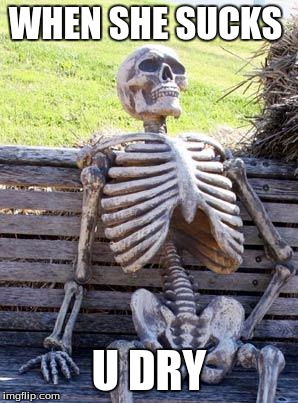 Waiting Skeleton Meme | WHEN SHE SUCKS; U DRY | image tagged in memes,waiting skeleton | made w/ Imgflip meme maker