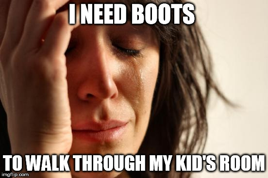 First World Problems Meme | I NEED BOOTS TO WALK THROUGH MY KID'S ROOM | image tagged in memes,first world problems | made w/ Imgflip meme maker