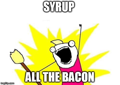 X All The Y Meme | SYRUP ALL THE BACON | image tagged in memes,x all the y | made w/ Imgflip meme maker