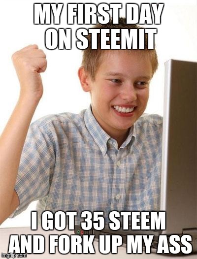 First Day On The Internet Kid Meme | MY FIRST DAY ON STEEMIT; I GOT 35 STEEM AND FORK UP MY ASS | image tagged in memes,first day on the internet kid | made w/ Imgflip meme maker