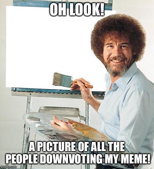 Paranoid Bob Ross | OH LOOK! A PICTURE OF ALL THE PEOPLE DOWNVOTING MY MEME! | image tagged in memes,paranoid bob ross | made w/ Imgflip meme maker