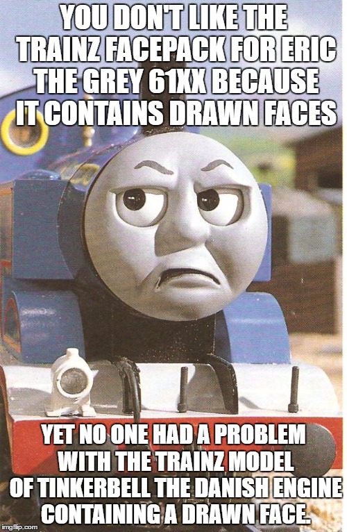 Thomas is not amused | YOU DON'T LIKE THE TRAINZ FACEPACK FOR ERIC THE GREY 61XX BECAUSE IT CONTAINS DRAWN FACES; YET NO ONE HAD A PROBLEM WITH THE TRAINZ MODEL OF TINKERBELL THE DANISH ENGINE CONTAINING A DRAWN FACE. | image tagged in thomas is not amused | made w/ Imgflip meme maker
