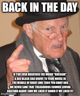 Back In My Day Meme | BACK IN THE DAY IF YOU EVEN BREATHED THE WORD "RUSSIAN" A BIG BLACK CAR DROVE TO YOUR HOUSE IN THE MIDDLE OF NIGHT AND TOOK YOU AWAY AND WE  | image tagged in memes,back in my day | made w/ Imgflip meme maker