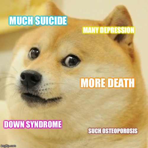 Doge | MUCH SUICIDE; MANY DEPRESSION; MORE DEATH; DOWN SYNDROME; SUCH OSTEOPOROSIS | image tagged in memes,doge | made w/ Imgflip meme maker