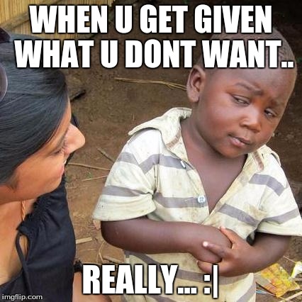 Third World Skeptical Kid | WHEN U GET GIVEN WHAT U DONT WANT.. REALLY... :| | image tagged in memes,third world skeptical kid | made w/ Imgflip meme maker