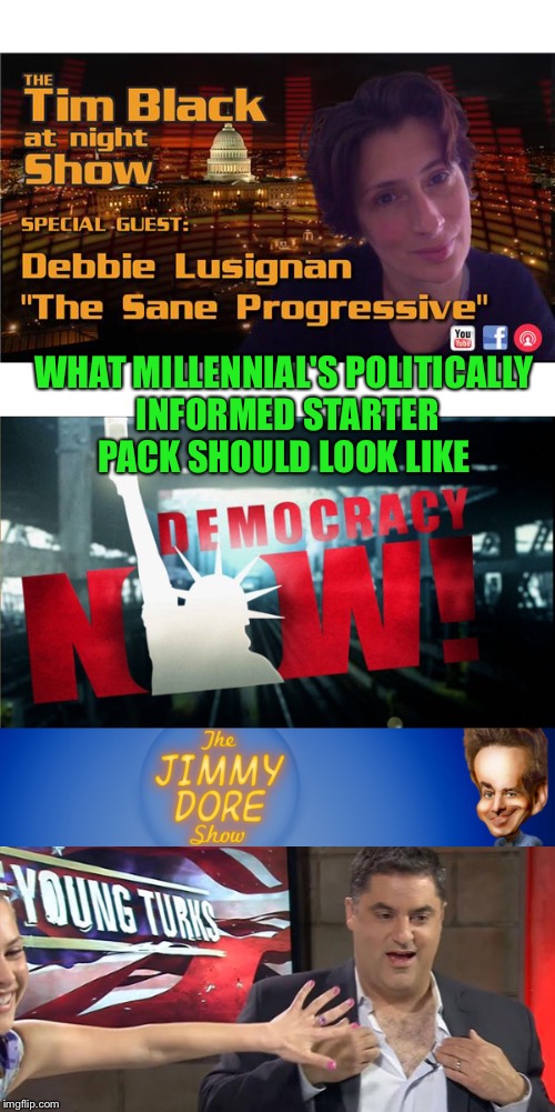 Starter Pack | WHAT MILLENNIAL'S POLITICALLY INFORMED STARTER PACK SHOULD LOOK LIKE | image tagged in progressive,cenk,millennials,jimmy dore,democracy now,debbie | made w/ Imgflip meme maker