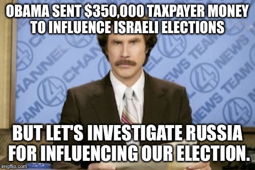 Ron Burgundy Meme | OBAMA SENT $350,000 TAXPAYER MONEY TO INFLUENCE ISRAELI ELECTIONS; BUT LET'S INVESTIGATE RUSSIA FOR INFLUENCING OUR ELECTION. | image tagged in memes,ron burgundy | made w/ Imgflip meme maker