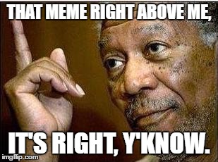 morgan freeman | THAT MEME RIGHT ABOVE ME, IT'S RIGHT, Y'KNOW. | image tagged in morgan freeman | made w/ Imgflip meme maker