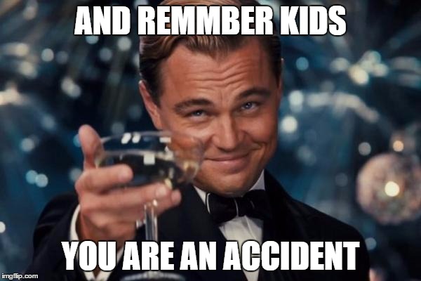 Leonardo Dicaprio Cheers | AND REMMBER KIDS; YOU ARE AN ACCIDENT | image tagged in memes,leonardo dicaprio cheers | made w/ Imgflip meme maker