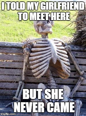 Waiting Skeleton Meme | I TOLD MY GIRLFRIEND TO MEET HERE; BUT SHE NEVER CAME | image tagged in memes,waiting skeleton | made w/ Imgflip meme maker