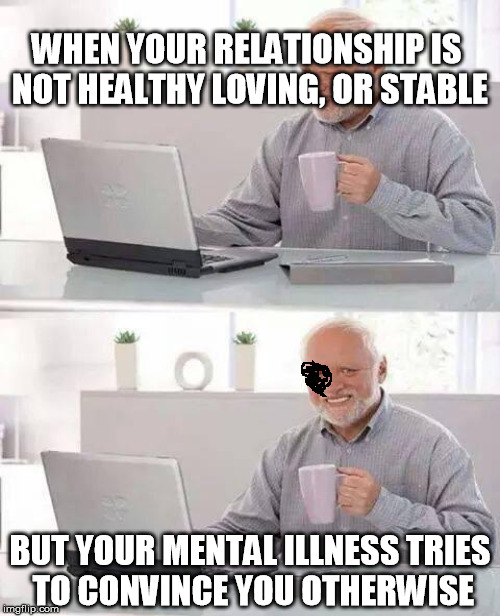 WHEN YOUR RELATIONSHIP IS NOT HEALTHY LOVING, OR STABLE BUT YOUR MENTAL ILLNESS TRIES TO CONVINCE YOU OTHERWISE | made w/ Imgflip meme maker