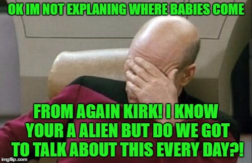 Captain Picard Facepalm | OK IM NOT EXPLANING WHERE BABIES COME; FROM AGAIN KIRK! I KNOW YOUR A ALIEN BUT DO WE GOT TO TALK ABOUT THIS EVERY DAY?! | image tagged in memes,captain picard facepalm | made w/ Imgflip meme maker