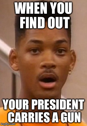 WHEN YOU FIND OUT; YOUR PRESIDENT CARRIES A GUN | image tagged in will smith | made w/ Imgflip meme maker