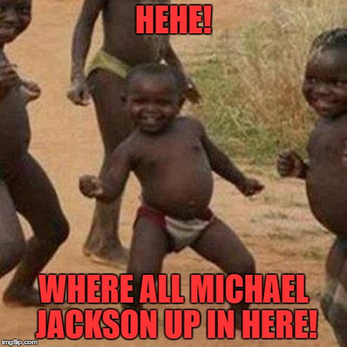 Third World Success Kid Meme | HEHE! WHERE ALL MICHAEL JACKSON UP IN HERE! | image tagged in memes,third world success kid | made w/ Imgflip meme maker