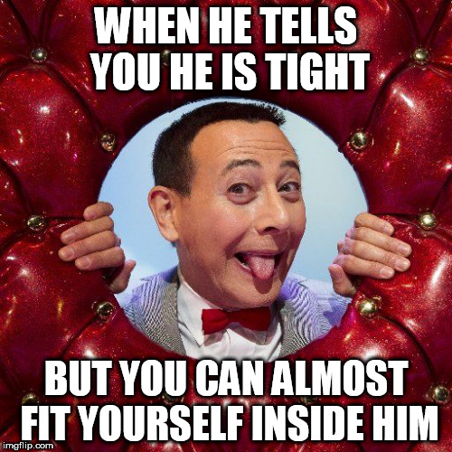 WHEN HE TELLS YOU HE IS TIGHT; BUT YOU CAN ALMOST FIT YOURSELF INSIDE HIM | image tagged in peewee,peewee herman,goatse,gay,homosexual,gay jokes | made w/ Imgflip meme maker