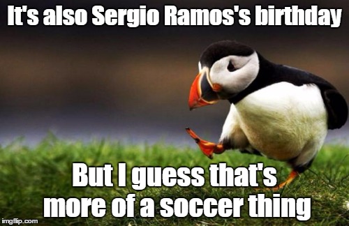 It's also Sergio Ramos's birthday But I guess that's more of a soccer thing | made w/ Imgflip meme maker