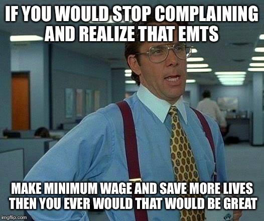 IF YOU WOULD STOP COMPLAINING AND REALIZE THAT EMTS MAKE MINIMUM WAGE AND SAVE MORE LIVES THEN YOU EVER WOULD THAT WOULD BE GREAT | image tagged in memes,that would be great | made w/ Imgflip meme maker